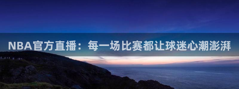 蓝鲸直播app：NBA官方直播：每一场比赛都让球迷心潮澎湃